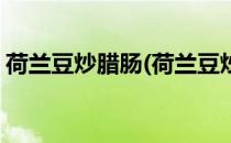 荷兰豆炒腊肠(荷兰豆炒腊肠荷兰豆用焯水吗)