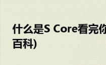 什么是S Core看完你就懂了(hms core百度百科)