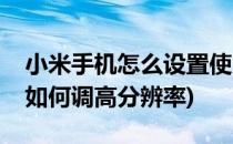 小米手机怎么设置使用极清分辨率(小米手机如何调高分辨率)