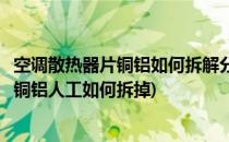 空调散热器片铜铝如何拆解分离散热器铜铝分离(空调散热器铜铝人工如何拆掉)