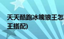 天天酷跑冰魄狼王怎么搭配(天天酷跑冰封狼王搭配)