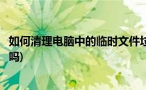 如何清理电脑中的临时文件垃圾(系统垃圾临时文件可以清理吗)