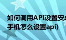 如何调用API设置安卓手机的Access Point(手机怎么设置api)
