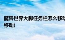 魔兽世界大脚任务栏怎么移动(魔兽世界大脚插件任务栏怎么移动)