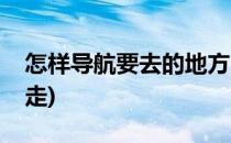 怎样导航要去的地方(怎样导航要去的地方不走)