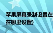 苹果屏幕录制设置在哪里(苹果屏幕录制设置在哪里设置)