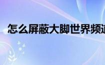 怎么屏蔽大脚世界频道(大脚关闭世界频道)
