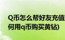Q币怎么帮好友充值空间黄钻贵族豪华版(如何用q币购买黄钻)