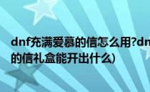 dnf充满爱慕的信怎么用?dnf盒子怎么没有了(dnf充满爱慕的信礼盒能开出什么)