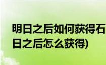 明日之后如何获得石灰石灰在哪里(石灰在明日之后怎么获得)