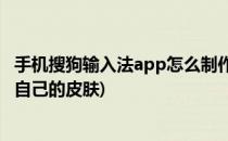 手机搜狗输入法app怎么制作自己的皮肤(搜狗输入法怎么做自己的皮肤)