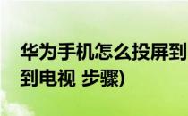 华为手机怎么投屏到电视(华为手机怎么投屏到电视 步骤)