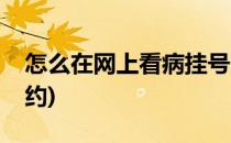 怎么在网上看病挂号(怎么在网上看病挂号预约)