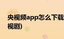央视频app怎么下载(央视频app怎么下载电视剧)