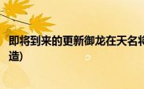 即将到来的更新御龙在天名将变身系统详解(御龙在天名将改造)