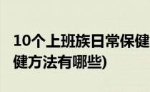 10个上班族日常保健方法(10个上班族日常保健方法有哪些)