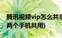 腾讯视频vip怎么共享(腾讯视频vip怎么共享两个手机共用)