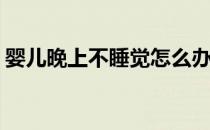 婴儿晚上不睡觉怎么办(宝宝晚上不睡觉咋办)