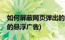 如何屏蔽网页弹出的浮动广告(如何屏蔽网页的悬浮广告)
