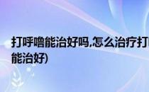 打呼噜能治好吗,怎么治疗打呼噜,我来教你绝招(打呼噜怎样能治好)