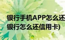 银行手机APP怎么还信用卡的欠款(银行手机银行怎么还信用卡)
