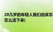 20几岁的年轻人我们应该怎么活(20几岁的年轻人我们应该怎么活下来)