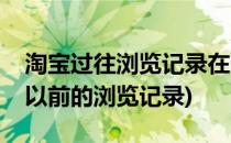 淘宝过往浏览记录在哪里查看(淘宝怎么查看以前的浏览记录)