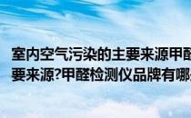 室内空气污染的主要来源甲醛检测仪品牌(室内空气污染的主要来源?甲醛检测仪品牌有哪些)