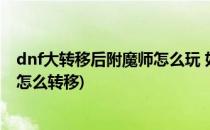 dnf大转移后附魔师怎么玩 如何快速升级 赚钱快(DNF附魔怎么转移)