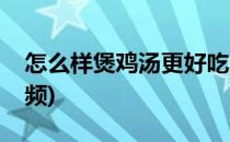 怎么样煲鸡汤更好吃(怎么样煲鸡汤更好吃视频)