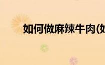 如何做麻辣牛肉(如何做麻辣牛肉条)