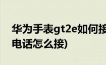 华为手表gt2e如何接打电话(华为手表gt2接电话怎么接)
