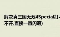 解决真三国无双4Special打不开、闪退问题(真三国无双6打不开,直接一直闪退)