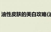 油性皮肤的美白攻略(油性皮肤的美白攻略图)