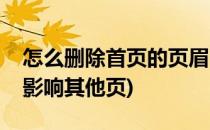 怎么删除首页的页眉(怎么删除首页的页眉不影响其他页)