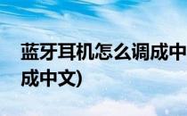 蓝牙耳机怎么调成中文(鸢狮蓝牙耳机怎么调成中文)