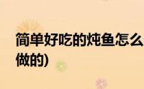 简单好吃的炖鱼怎么做(简单好吃的炖鱼怎么做的)