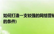 如何打造一支较强的网络营销团队(打造优秀的网络营销团队的条件)