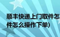顺丰快递上门取件怎么操作(顺丰快递上门取件怎么操作下单)