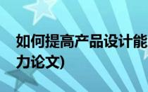 如何提高产品设计能力(如何提高产品设计能力论文)