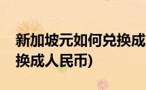 新加坡元如何兑换成人民币(新加坡币怎么兑换成人民币)
