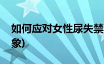 如何应对女性尿失禁(如何应对女性尿失禁现象)