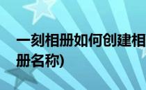 一刻相册如何创建相册(一刻相册如何创建相册名称)