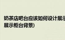 奶茶店吧台应该如何设计展示柜台(奶茶店吧台应该如何设计展示柜台背景)