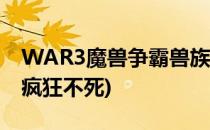 WAR3魔兽争霸兽族对疯狂不死(魔兽争霸打疯狂不死)