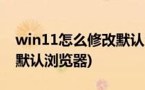 win11怎么修改默认浏览器(win11怎么更改默认浏览器)