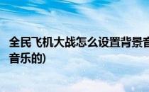 全民飞机大战怎么设置背景音乐(全民飞机大战怎么设置背景音乐的)