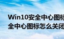 Win10安全中心图标关闭方式(windows安全中心图标怎么关闭)