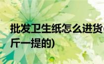批发卫生纸怎么进货(批发卫生纸怎么进货10斤一提的)