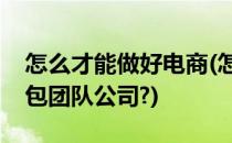 怎么才能做好电商(怎么才能做好电商客服外包团队公司?)